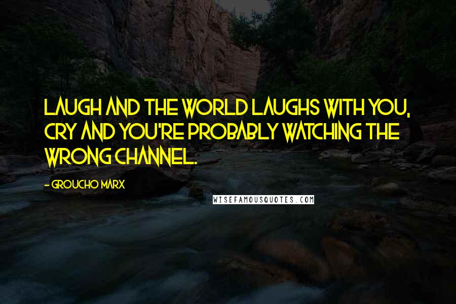 Groucho Marx Quotes: Laugh and the world laughs with you, cry and you're probably watching the wrong channel.