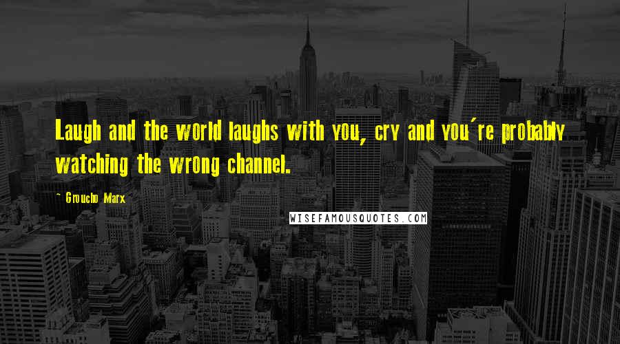 Groucho Marx Quotes: Laugh and the world laughs with you, cry and you're probably watching the wrong channel.