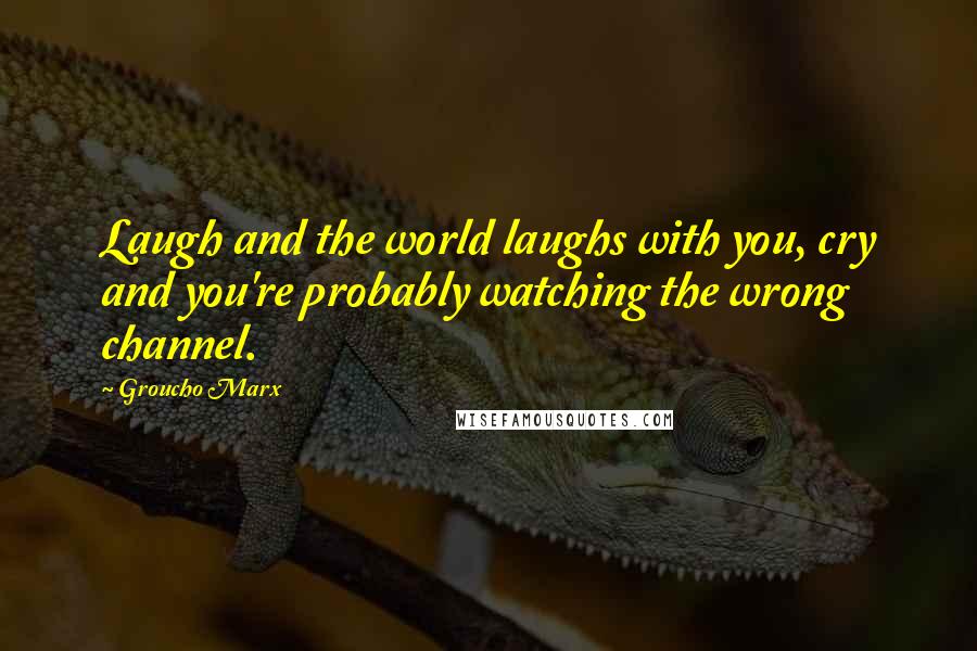 Groucho Marx Quotes: Laugh and the world laughs with you, cry and you're probably watching the wrong channel.