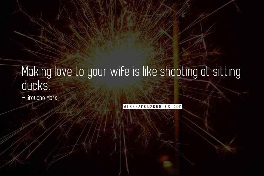 Groucho Marx Quotes: Making love to your wife is like shooting at sitting ducks.