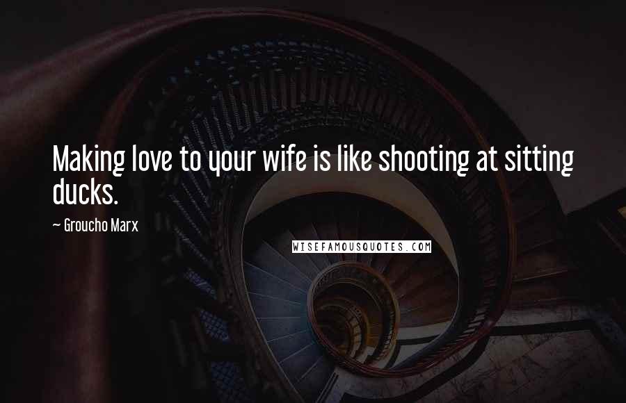 Groucho Marx Quotes: Making love to your wife is like shooting at sitting ducks.