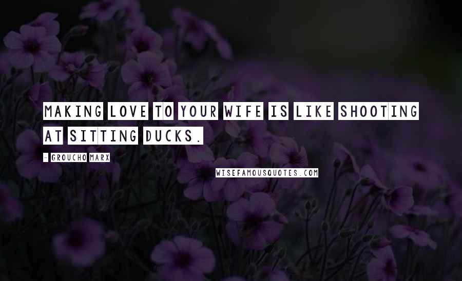 Groucho Marx Quotes: Making love to your wife is like shooting at sitting ducks.