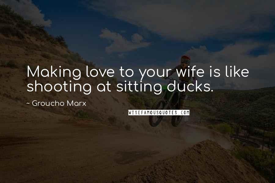 Groucho Marx Quotes: Making love to your wife is like shooting at sitting ducks.