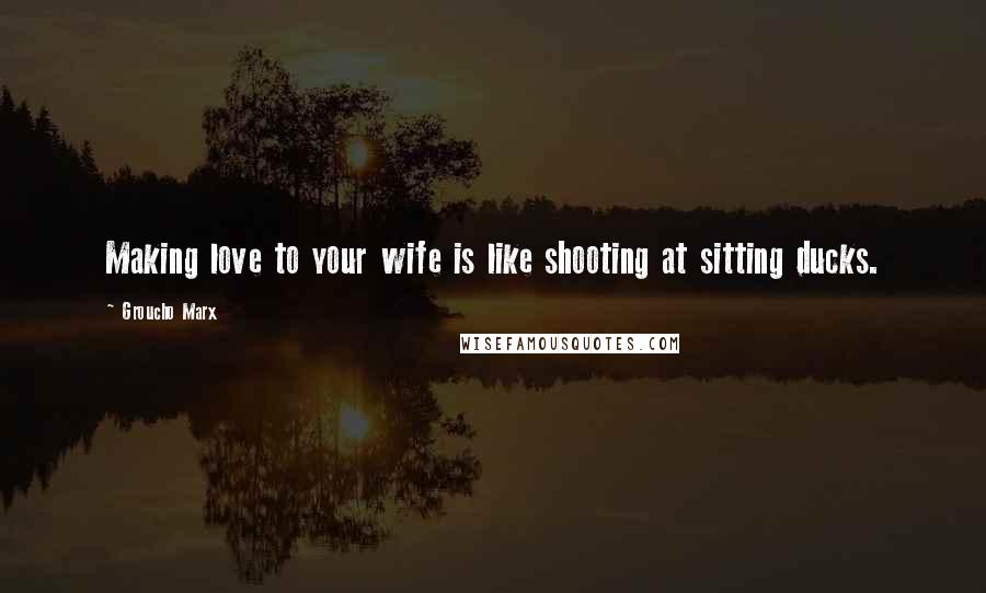 Groucho Marx Quotes: Making love to your wife is like shooting at sitting ducks.