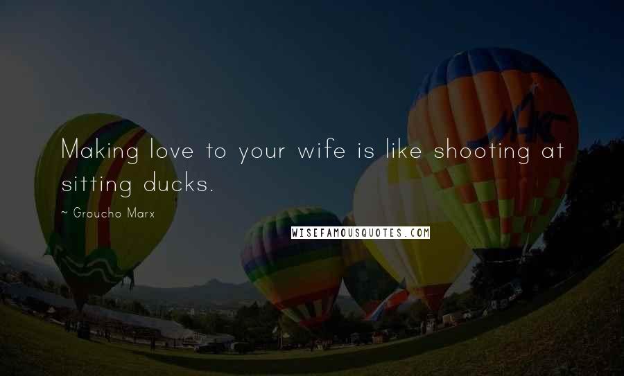 Groucho Marx Quotes: Making love to your wife is like shooting at sitting ducks.