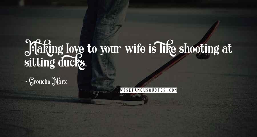 Groucho Marx Quotes: Making love to your wife is like shooting at sitting ducks.