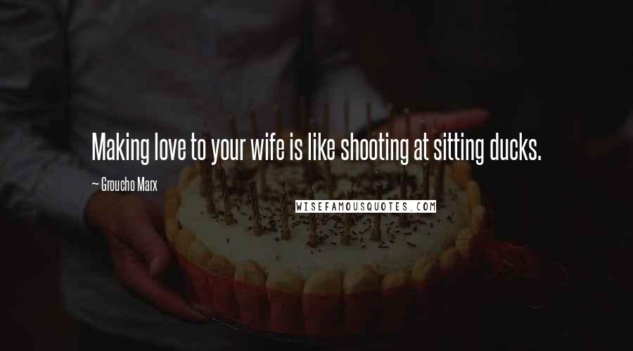 Groucho Marx Quotes: Making love to your wife is like shooting at sitting ducks.