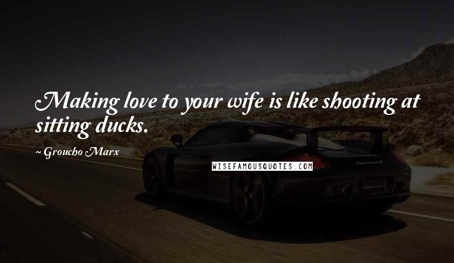 Groucho Marx Quotes: Making love to your wife is like shooting at sitting ducks.