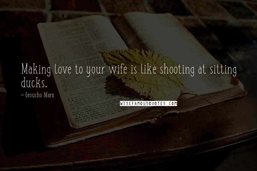 Groucho Marx Quotes: Making love to your wife is like shooting at sitting ducks.