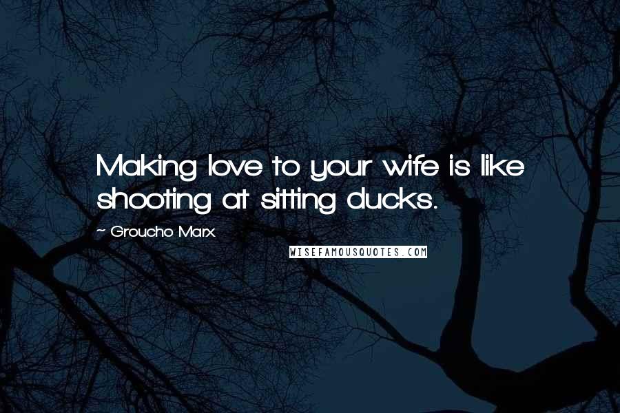 Groucho Marx Quotes: Making love to your wife is like shooting at sitting ducks.