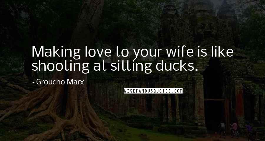 Groucho Marx Quotes: Making love to your wife is like shooting at sitting ducks.