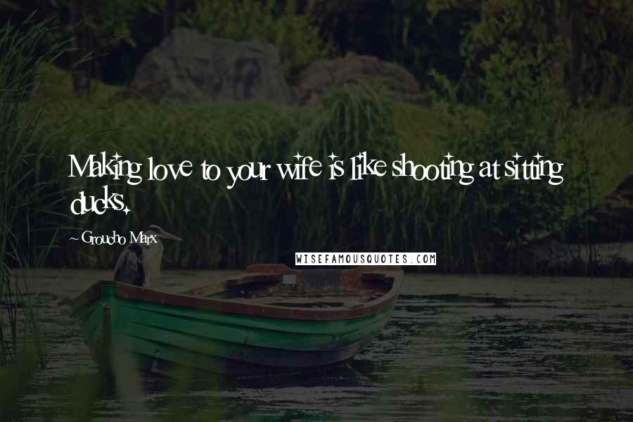 Groucho Marx Quotes: Making love to your wife is like shooting at sitting ducks.