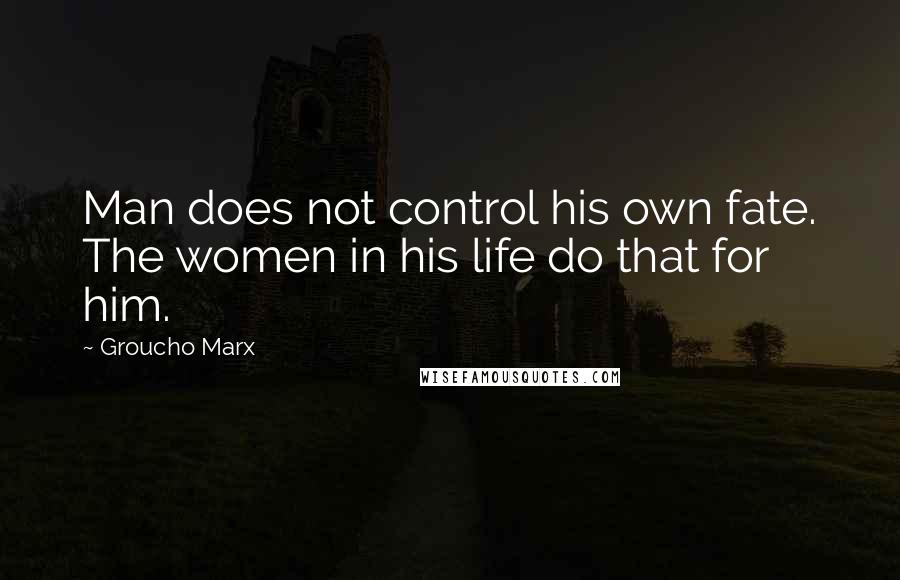 Groucho Marx Quotes: Man does not control his own fate. The women in his life do that for him.