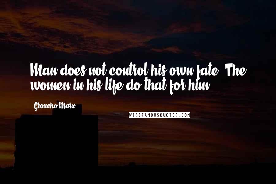 Groucho Marx Quotes: Man does not control his own fate. The women in his life do that for him.