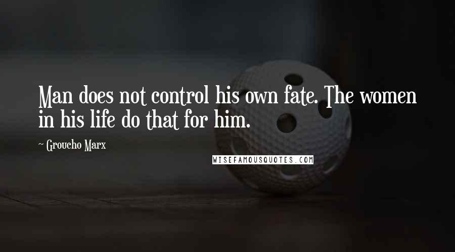 Groucho Marx Quotes: Man does not control his own fate. The women in his life do that for him.