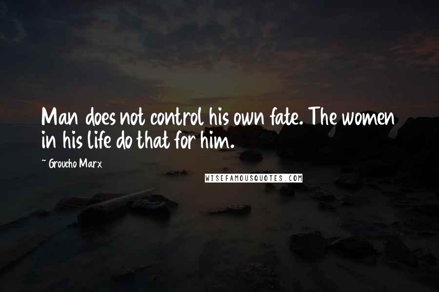 Groucho Marx Quotes: Man does not control his own fate. The women in his life do that for him.