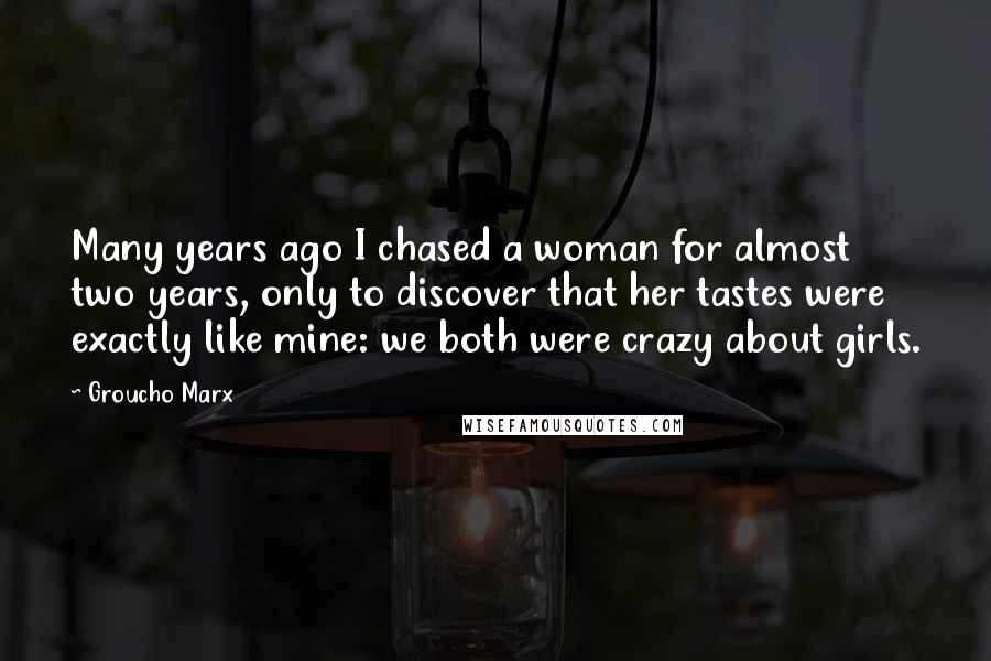 Groucho Marx Quotes: Many years ago I chased a woman for almost two years, only to discover that her tastes were exactly like mine: we both were crazy about girls.