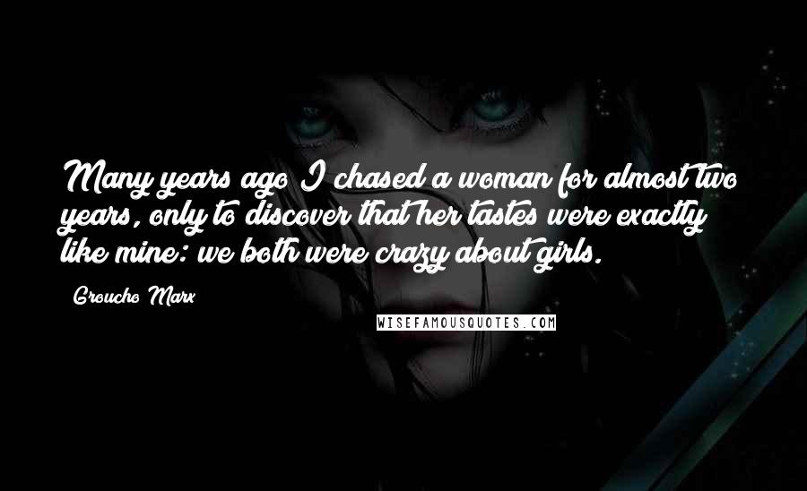 Groucho Marx Quotes: Many years ago I chased a woman for almost two years, only to discover that her tastes were exactly like mine: we both were crazy about girls.