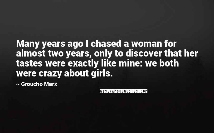 Groucho Marx Quotes: Many years ago I chased a woman for almost two years, only to discover that her tastes were exactly like mine: we both were crazy about girls.