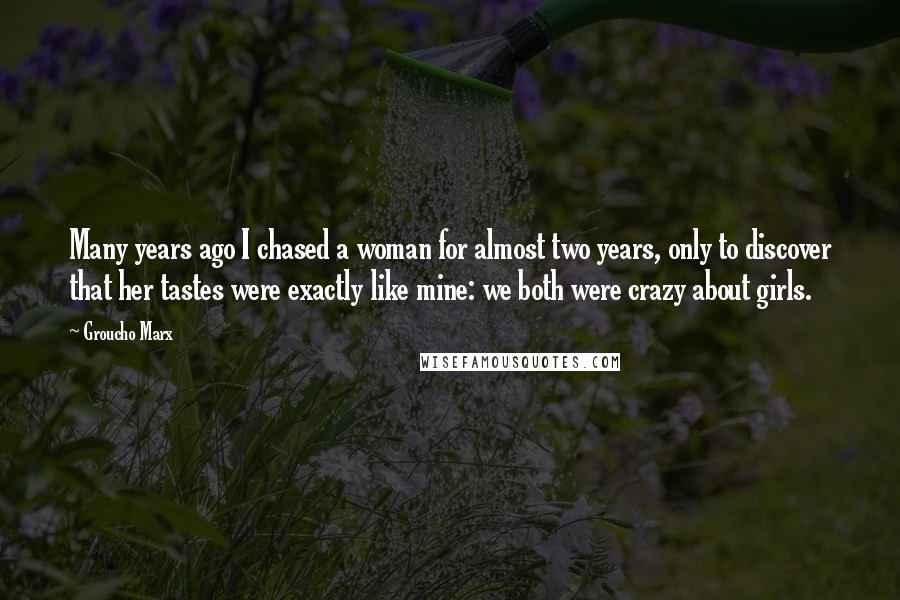 Groucho Marx Quotes: Many years ago I chased a woman for almost two years, only to discover that her tastes were exactly like mine: we both were crazy about girls.