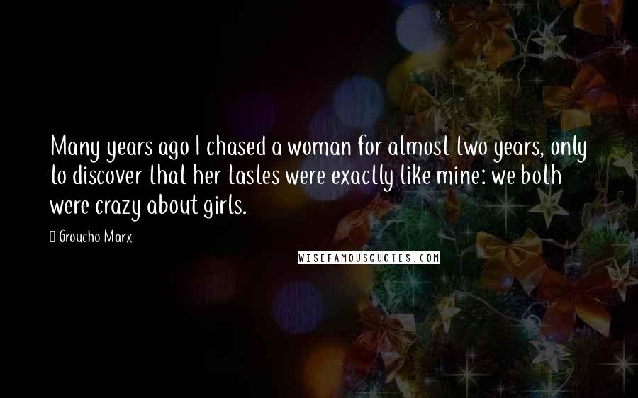 Groucho Marx Quotes: Many years ago I chased a woman for almost two years, only to discover that her tastes were exactly like mine: we both were crazy about girls.