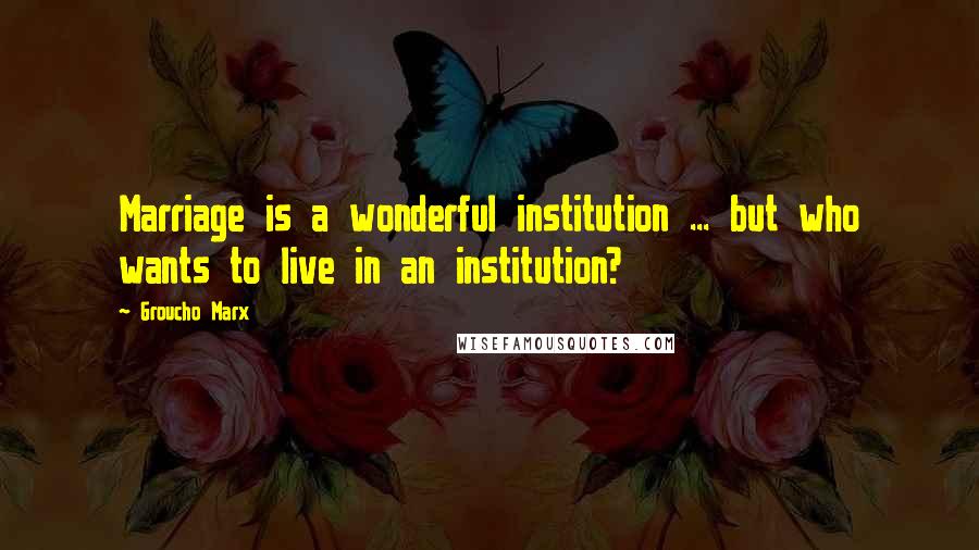 Groucho Marx Quotes: Marriage is a wonderful institution ... but who wants to live in an institution?