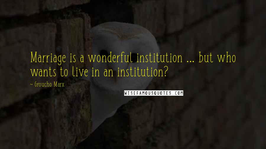 Groucho Marx Quotes: Marriage is a wonderful institution ... but who wants to live in an institution?