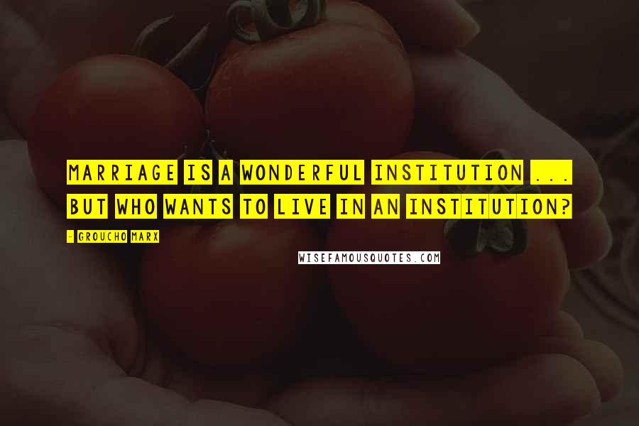 Groucho Marx Quotes: Marriage is a wonderful institution ... but who wants to live in an institution?