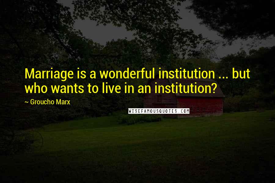 Groucho Marx Quotes: Marriage is a wonderful institution ... but who wants to live in an institution?