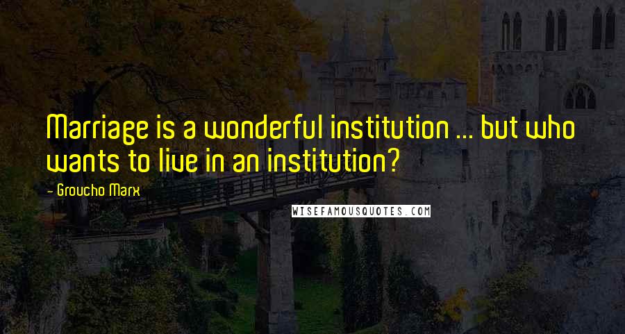 Groucho Marx Quotes: Marriage is a wonderful institution ... but who wants to live in an institution?