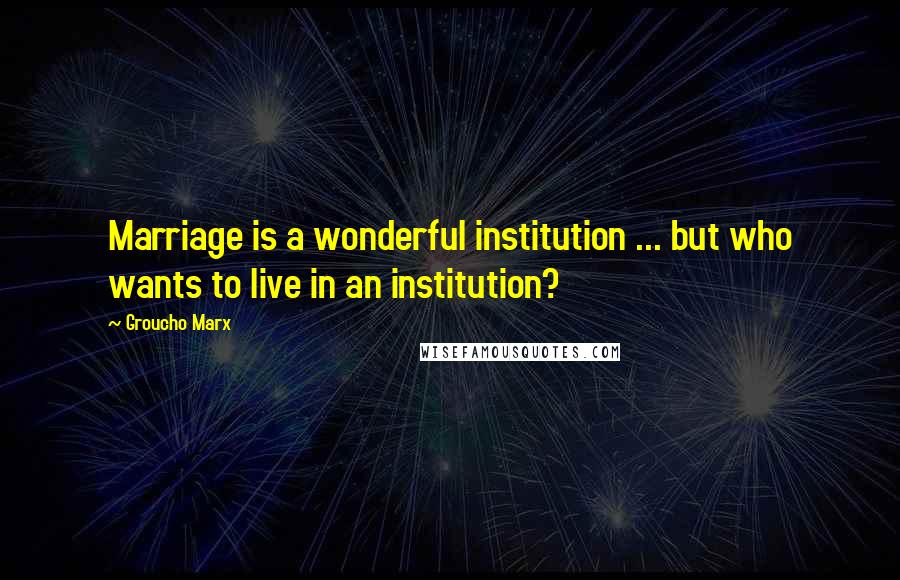 Groucho Marx Quotes: Marriage is a wonderful institution ... but who wants to live in an institution?