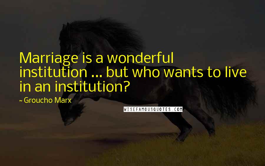 Groucho Marx Quotes: Marriage is a wonderful institution ... but who wants to live in an institution?