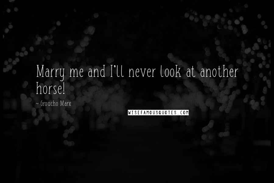 Groucho Marx Quotes: Marry me and I'll never look at another horse!