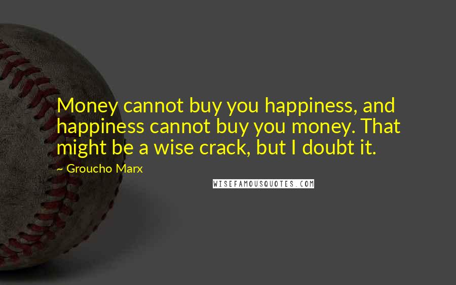 Groucho Marx Quotes: Money cannot buy you happiness, and happiness cannot buy you money. That might be a wise crack, but I doubt it.