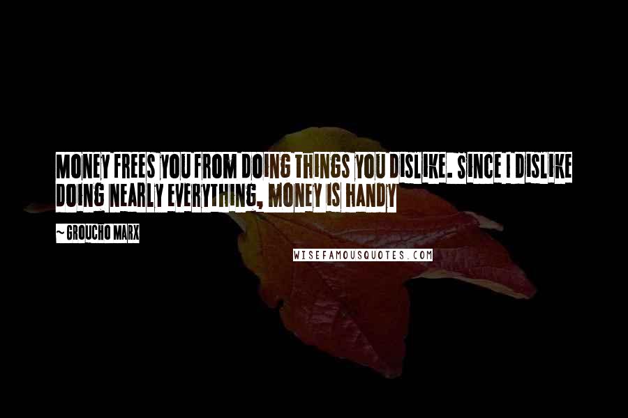 Groucho Marx Quotes: Money frees you from doing things you dislike. Since I dislike doing nearly everything, money is handy