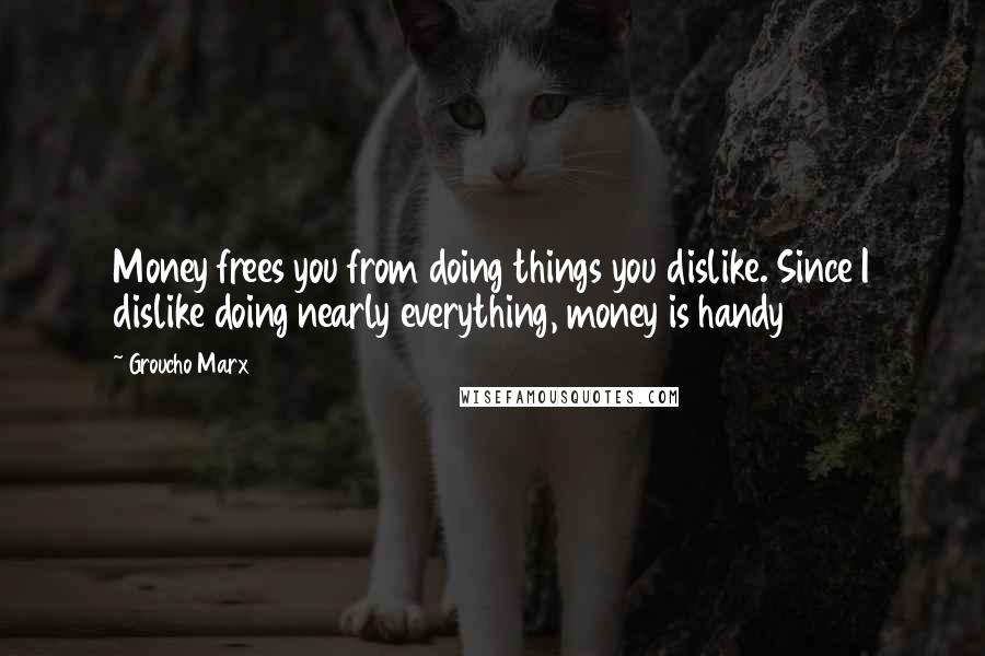 Groucho Marx Quotes: Money frees you from doing things you dislike. Since I dislike doing nearly everything, money is handy