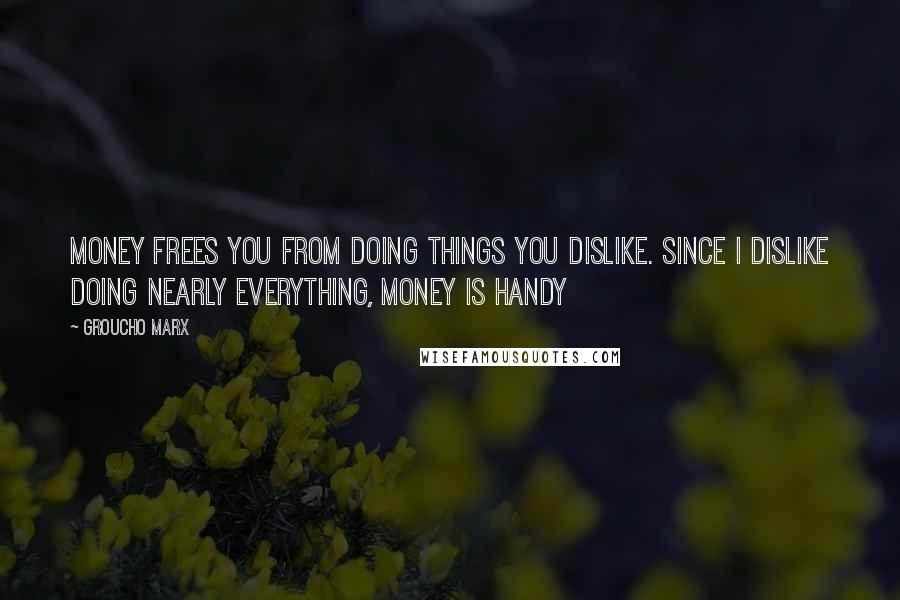 Groucho Marx Quotes: Money frees you from doing things you dislike. Since I dislike doing nearly everything, money is handy