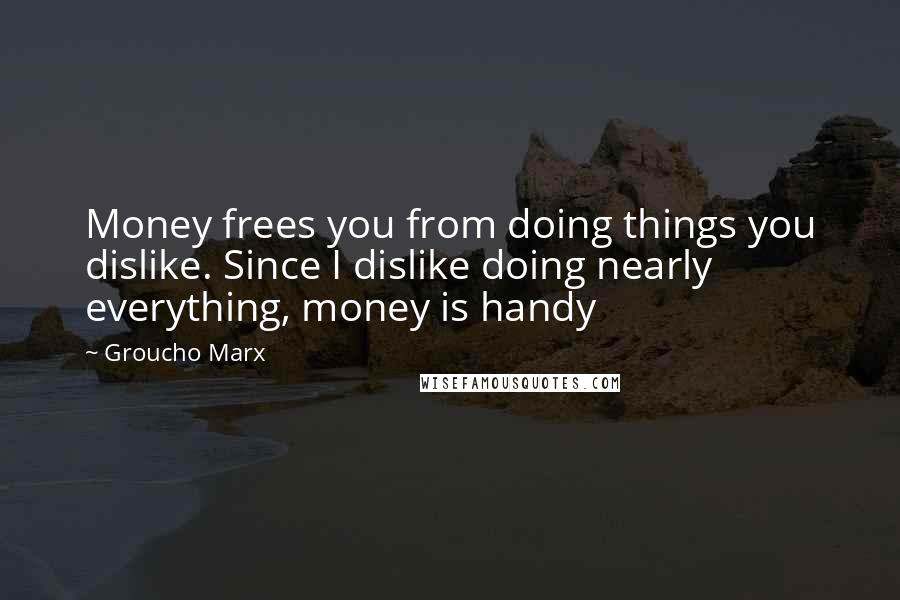 Groucho Marx Quotes: Money frees you from doing things you dislike. Since I dislike doing nearly everything, money is handy