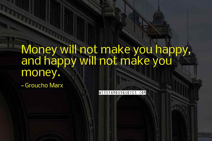 Groucho Marx Quotes: Money will not make you happy, and happy will not make you money.
