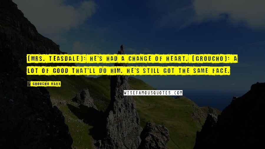 Groucho Marx Quotes: [Mrs. Teasdale]: He's had a change of heart. [Groucho]: A lot of good that'll do him. He's still got the same face.