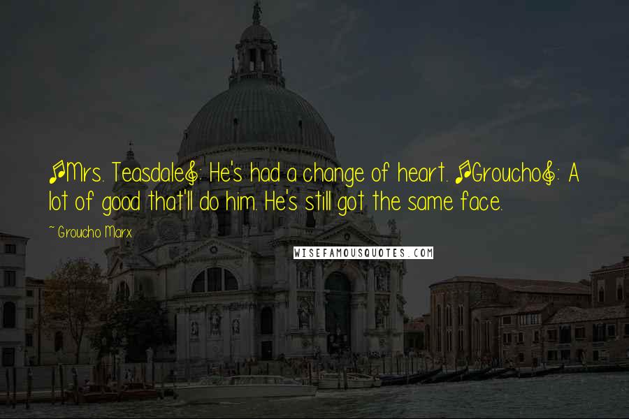 Groucho Marx Quotes: [Mrs. Teasdale]: He's had a change of heart. [Groucho]: A lot of good that'll do him. He's still got the same face.