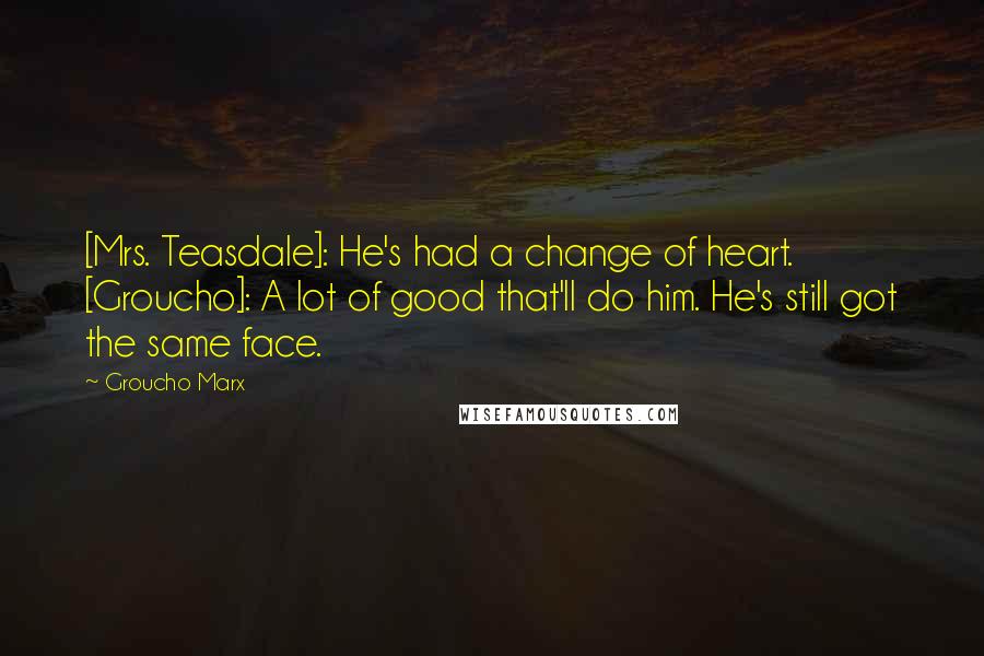 Groucho Marx Quotes: [Mrs. Teasdale]: He's had a change of heart. [Groucho]: A lot of good that'll do him. He's still got the same face.