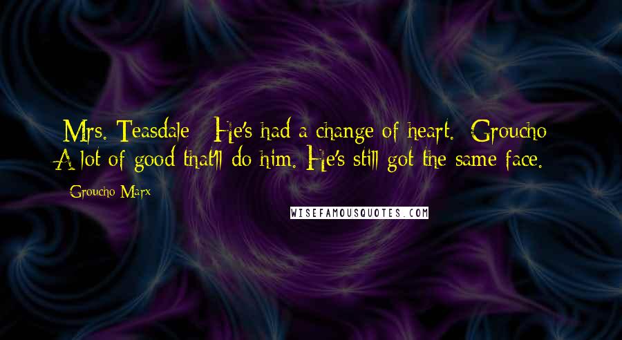 Groucho Marx Quotes: [Mrs. Teasdale]: He's had a change of heart. [Groucho]: A lot of good that'll do him. He's still got the same face.
