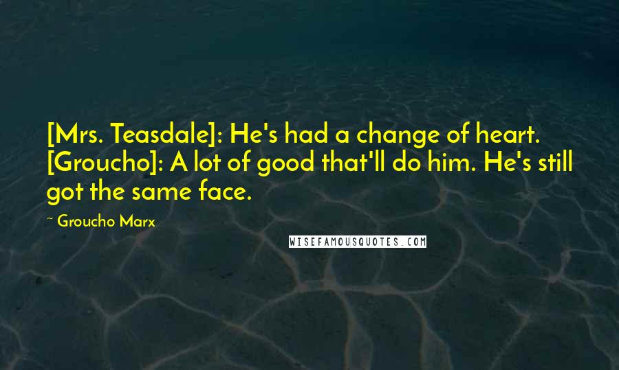 Groucho Marx Quotes: [Mrs. Teasdale]: He's had a change of heart. [Groucho]: A lot of good that'll do him. He's still got the same face.