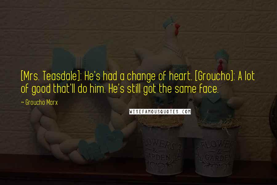 Groucho Marx Quotes: [Mrs. Teasdale]: He's had a change of heart. [Groucho]: A lot of good that'll do him. He's still got the same face.