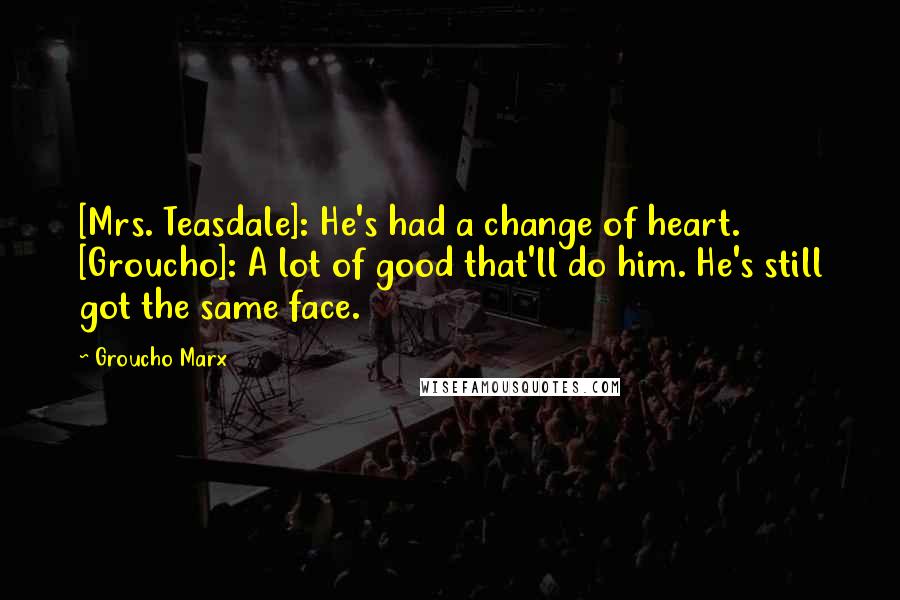 Groucho Marx Quotes: [Mrs. Teasdale]: He's had a change of heart. [Groucho]: A lot of good that'll do him. He's still got the same face.