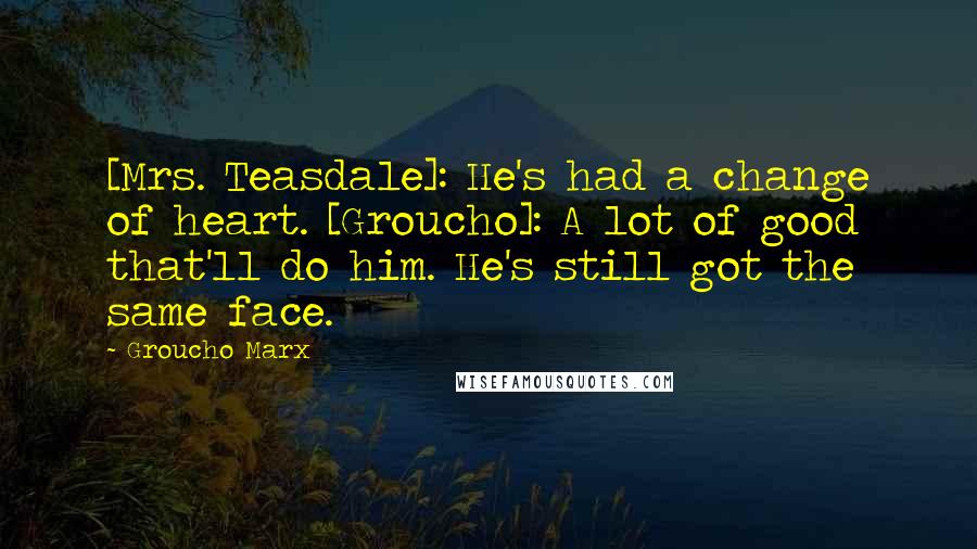Groucho Marx Quotes: [Mrs. Teasdale]: He's had a change of heart. [Groucho]: A lot of good that'll do him. He's still got the same face.