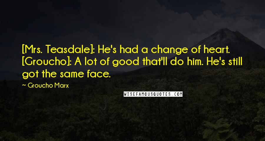 Groucho Marx Quotes: [Mrs. Teasdale]: He's had a change of heart. [Groucho]: A lot of good that'll do him. He's still got the same face.