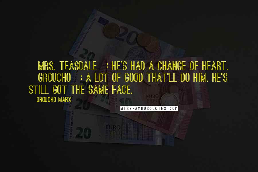 Groucho Marx Quotes: [Mrs. Teasdale]: He's had a change of heart. [Groucho]: A lot of good that'll do him. He's still got the same face.