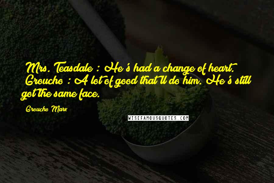 Groucho Marx Quotes: [Mrs. Teasdale]: He's had a change of heart. [Groucho]: A lot of good that'll do him. He's still got the same face.